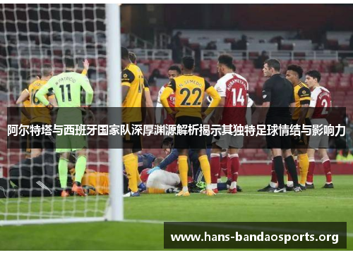 阿尔特塔与西班牙国家队深厚渊源解析揭示其独特足球情结与影响力