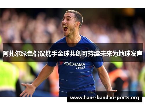 阿扎尔绿色倡议携手全球共创可持续未来为地球发声 阿扎尔绿色倡议携手全球共创可持续未来为地球发声