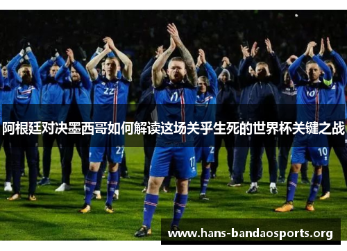 阿根廷对决墨西哥如何解读这场关乎生死的世界杯关键之战 阿根廷对决墨西哥如何解读这场关乎生死的世界杯关键之战