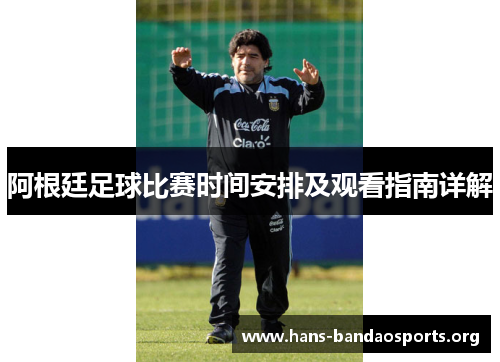 阿根廷足球比赛时间安排及观看指南详解 阿根廷足球比赛时间安排及观看指南详解