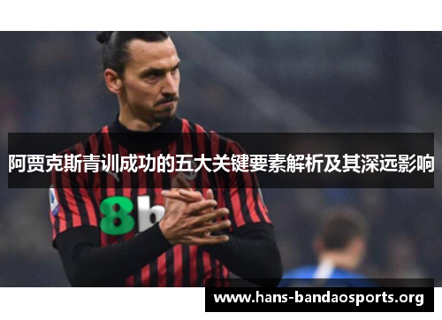 阿贾克斯青训成功的五大关键要素解析及其深远影响 阿贾克斯青训成功的五大关键要素解析及其深远影响