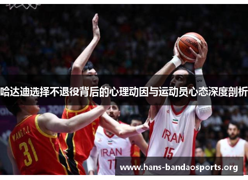 哈达迪选择不退役背后的心理动因与运动员心态深度剖析 哈达迪选择不退役背后的心理动因与运动员心态深度剖析