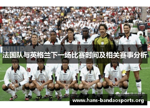 法国队与英格兰下一场比赛时间及相关赛事分析