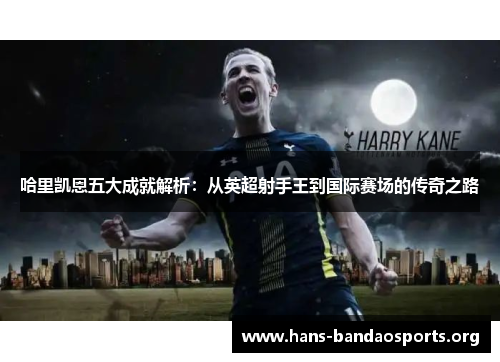 哈里凯恩五大成就解析:从英超射手王到国际赛场的传奇之路 哈里凯恩五大成就解析:从英超射手王到国际赛场的传奇之路