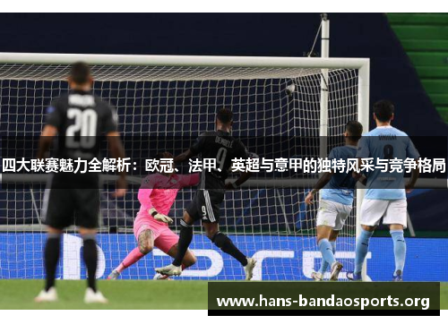 四大联赛魅力全解析:欧冠、法甲、英超与意甲的独特风采与竞争格局 四大联赛魅力全解析:欧冠、法甲、英超与意甲的独特风采与竞争格局