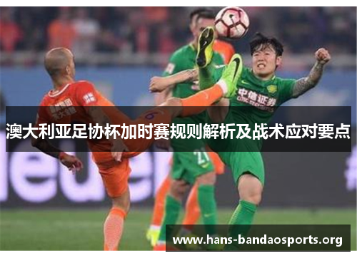 澳大利亚足协杯加时赛规则解析及战术应对要点